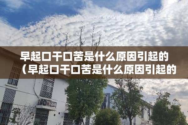 早起口干口苦是什么原因引起的（早起口干口苦是什么原因引起的吃什么药）