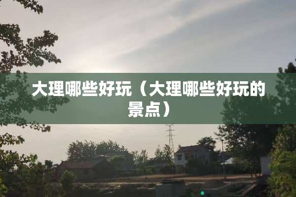 大理哪些好玩（大理哪些好玩的景点）