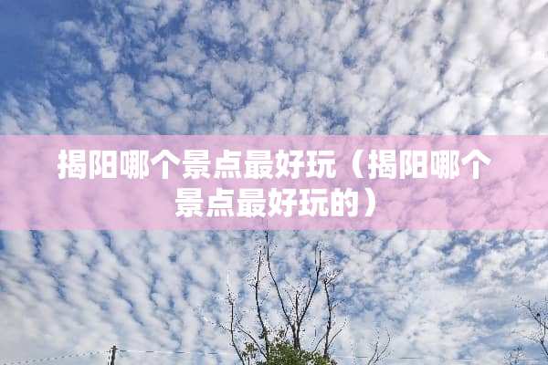 揭阳哪个景点最好玩（揭阳哪个景点最好玩的）