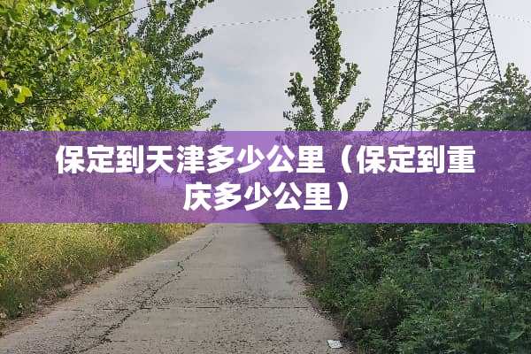 保定到天津多少公里（保定到重庆多少公里）