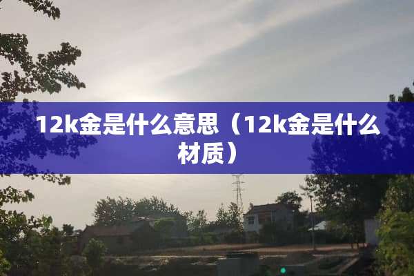 12k金是什么意思（12k金是什么材质）