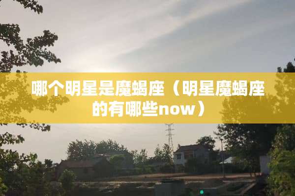 哪个明星是魔蝎座（明星魔蝎座的有哪些now）