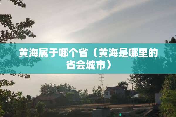 黄海属于哪个省（黄海是哪里的省会城市）