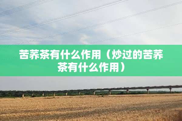 苦荞茶有什么作用（炒过的苦荞茶有什么作用）