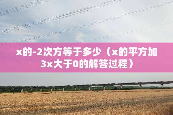 x的-2次方等于多少（x的平方加3x大于0的解答过程）