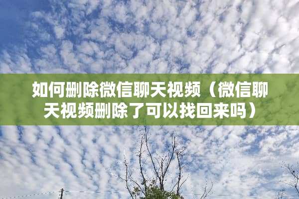 如何删除微信聊天视频（微信聊天视频删除了可以找回来吗）