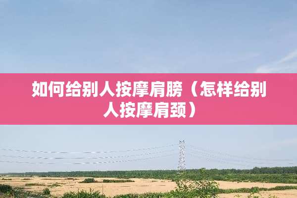 如何给别人按摩肩膀（怎样给别人按摩肩颈）