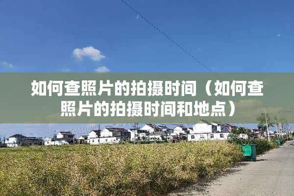 如何查照片的拍摄时间（如何查照片的拍摄时间和地点）