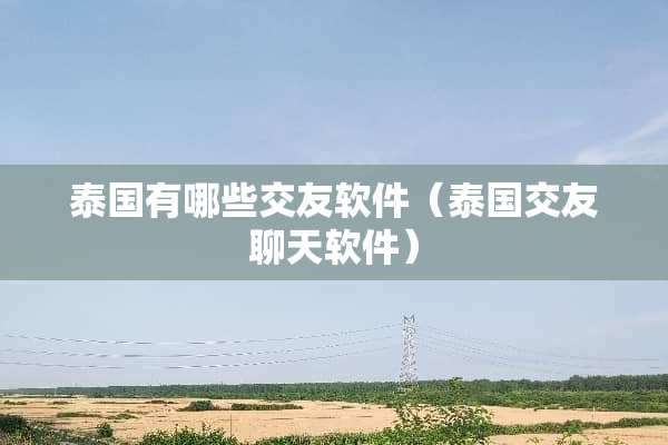 泰国有哪些交友软件（泰国交友聊天软件）