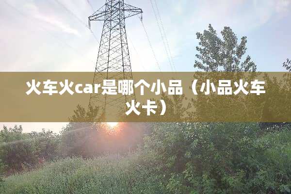 火车火car是哪个小品（小品火车火卡）