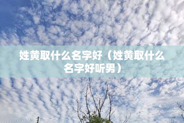 姓黄取什么名字好（姓黄取什么名字好听男）