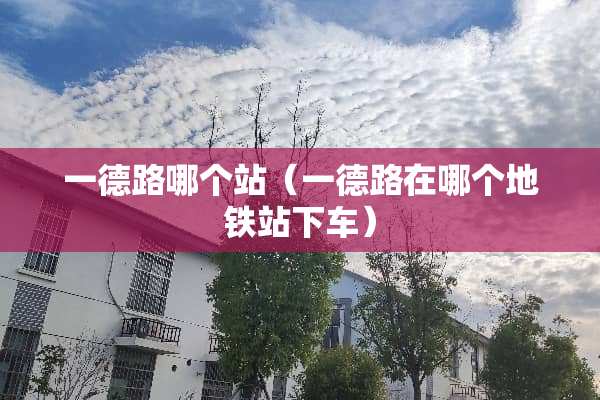 一德路哪个站（一德路在哪个地铁站下车）