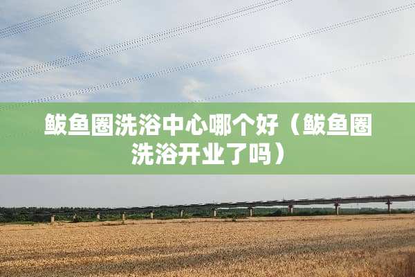 鲅鱼圈洗浴中心哪个好（鲅鱼圈洗浴开业了吗）