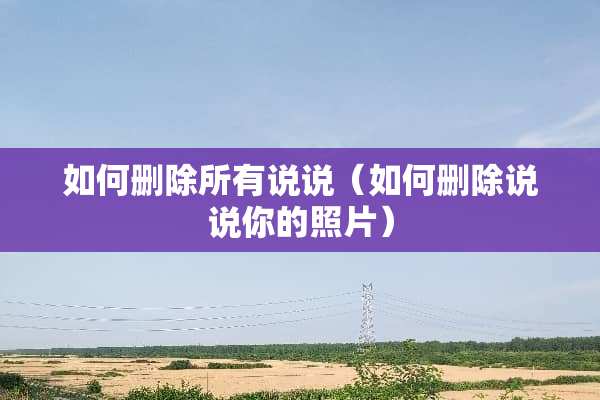 如何删除所有说说（如何删除说说你的照片）