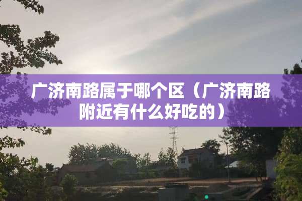 广济南路属于哪个区（广济南路附近有什么好吃的）