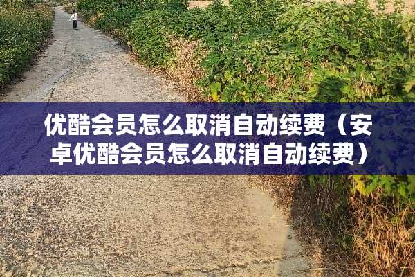 优酷会员怎么取消自动续费（安卓优酷会员怎么取消自动续费）