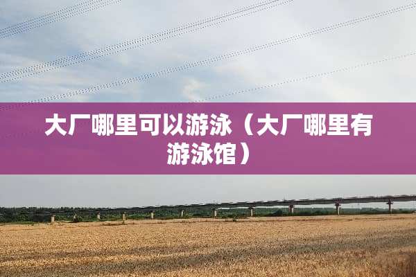 大厂哪里可以游泳（大厂哪里有游泳馆）