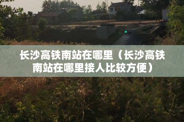 长沙高铁南站在哪里（长沙高铁南站在哪里接人比较方便）