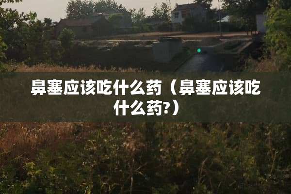 鼻塞应该吃什么药（鼻塞应该吃什么药?）