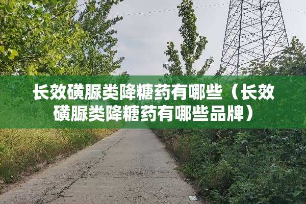 长效磺脲类降糖药有哪些（长效磺脲类降糖药有哪些品牌）