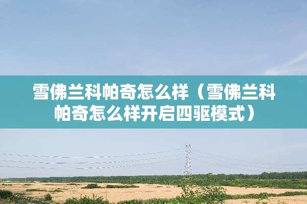 雪佛兰科帕奇怎么样（雪佛兰科帕奇怎么样开启四驱模式）