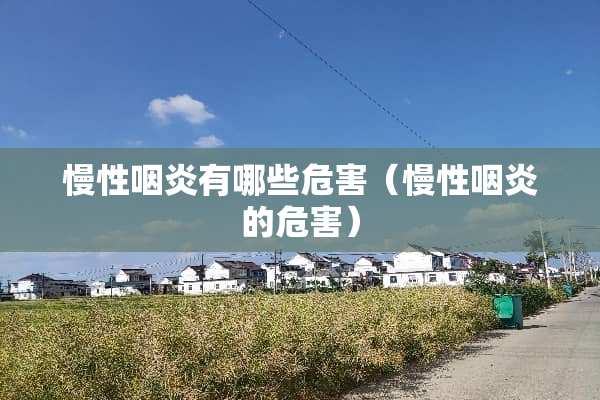慢性咽炎有哪些危害（慢性咽炎的危害）