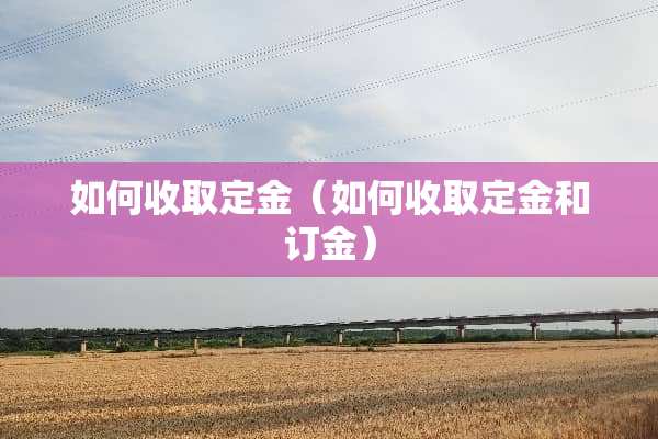 如何收取定金（如何收取定金和订金）