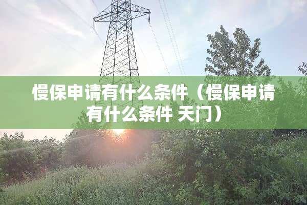 慢保申请有什么条件（慢保申请有什么条件 天门）