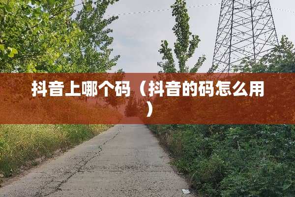抖音上哪个码（抖音的码怎么用）