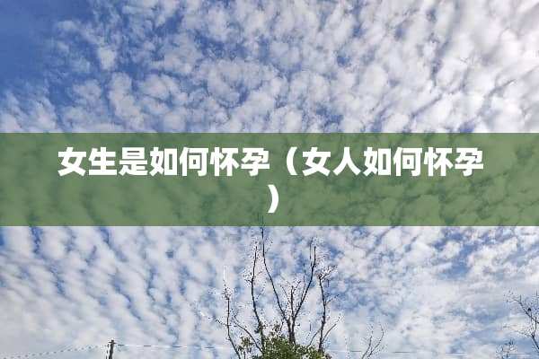 女生是如何怀孕（女人如何怀孕）