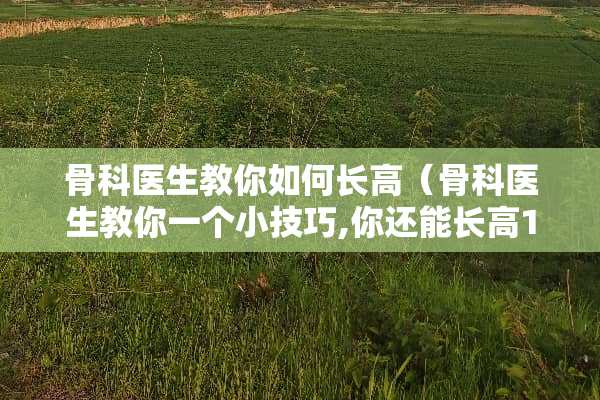 骨科医生教你如何长高（骨科医生教你一个小技巧,你还能长高10厘米!）