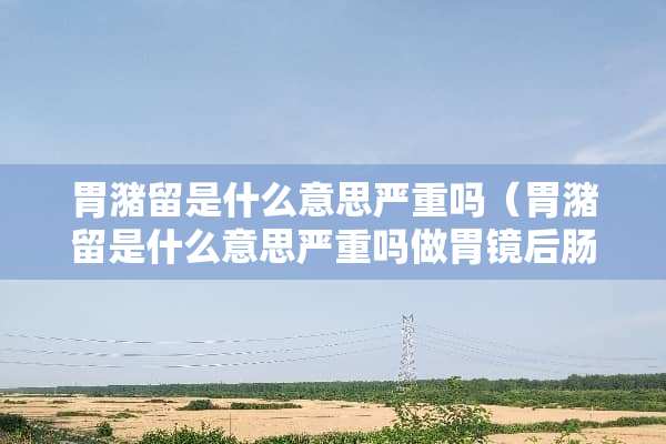 胃潴留是什么意思严重吗（胃潴留是什么意思严重吗做胃镜后肠不舒服）