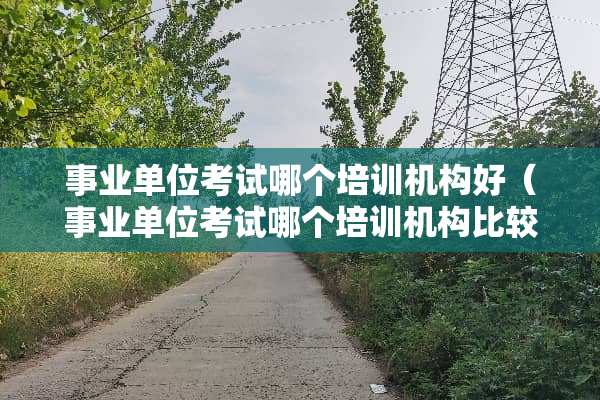 事业单位考试哪个培训机构好（事业单位考试哪个培训机构比较好）