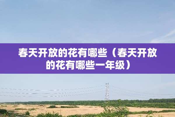 春天开放的花有哪些（春天开放的花有哪些一年级）