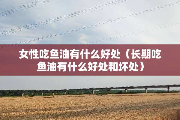 女性吃鱼油有什么好处（长期吃鱼油有什么好处和坏处）