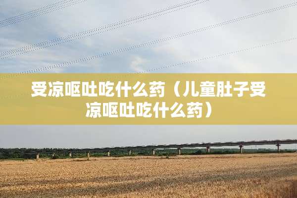 受凉呕吐吃什么药（儿童肚子受凉呕吐吃什么药）