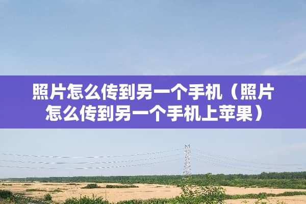 照片怎么传到另一个手机（照片怎么传到另一个手机上苹果）