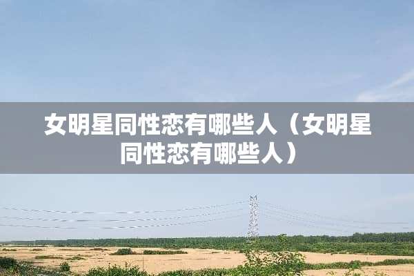 女明星同性恋有哪些人（女明星同性恋有哪些人）