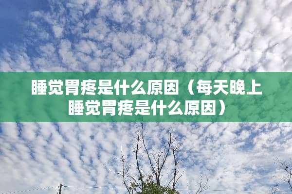 睡觉胃疼是什么原因（每天晚上睡觉胃疼是什么原因）