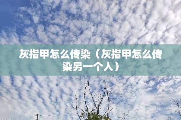 灰指甲怎么传染（灰指甲怎么传染另一个人）