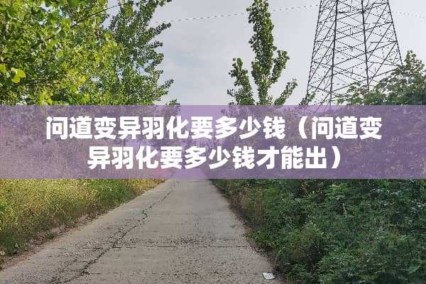 问道变异羽化要多少钱（问道变异羽化要多少钱才能出）