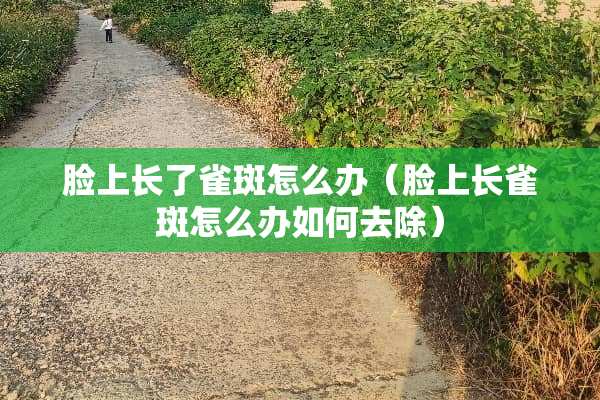 脸上长了雀斑怎么办（脸上长雀斑怎么办如何去除）