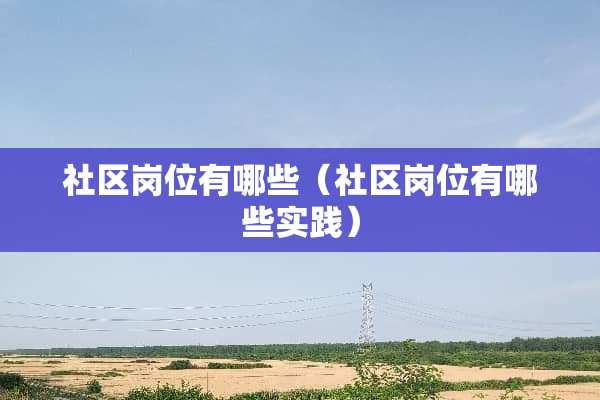 社区岗位有哪些（社区岗位有哪些实践）