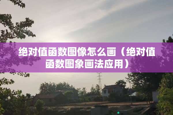 绝对值函数图像怎么画（绝对值函数图象画法应用）
