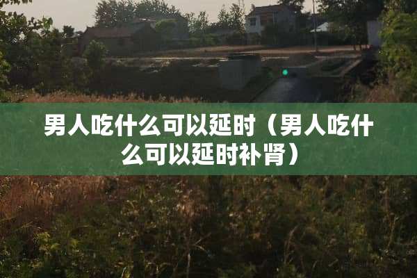 男人吃什么可以延时（男人吃什么可以延时补肾）