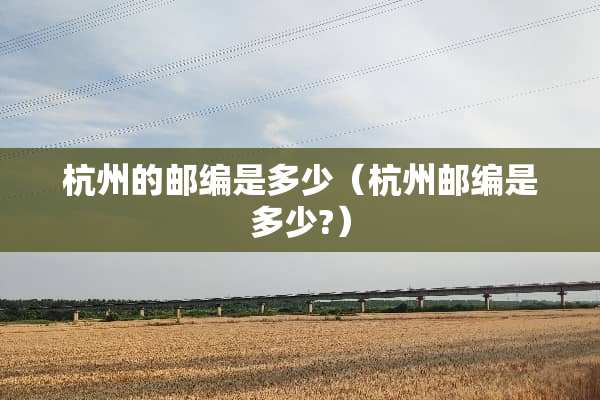 杭州的邮编是多少（杭州邮编是多少?）