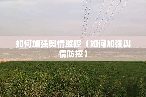 如何加强舆情监控（如何加强舆情防控）