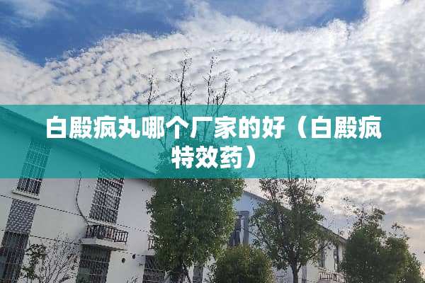 白殿**哪个厂家的好（白殿疯特效药）
