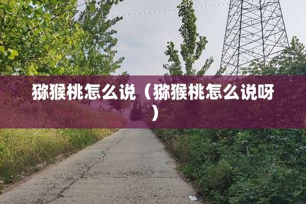 猕猴桃怎么说（猕猴桃怎么说呀）