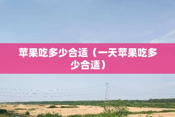 苹果吃多少合适（一天苹果吃多少合适）